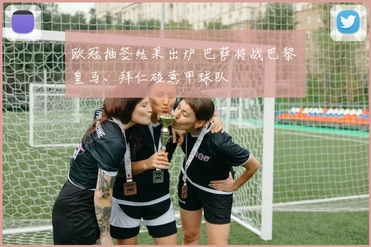 欧冠抽签结果出炉 巴萨将战巴黎 皇马、拜仁碰意甲球队