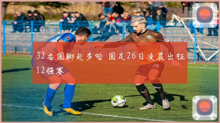 32名国脚赴多哈 国足26日凌晨出征12强赛