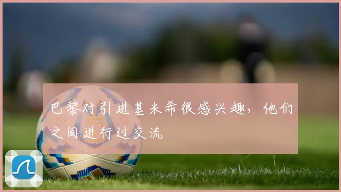巴黎对引进基米希很感兴趣，他们之间进行过交流