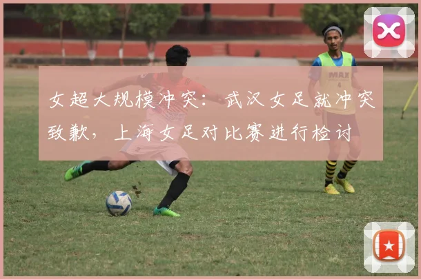 女超大规模冲突：武汉女足就冲突致歉，上海女足对比赛进行检讨