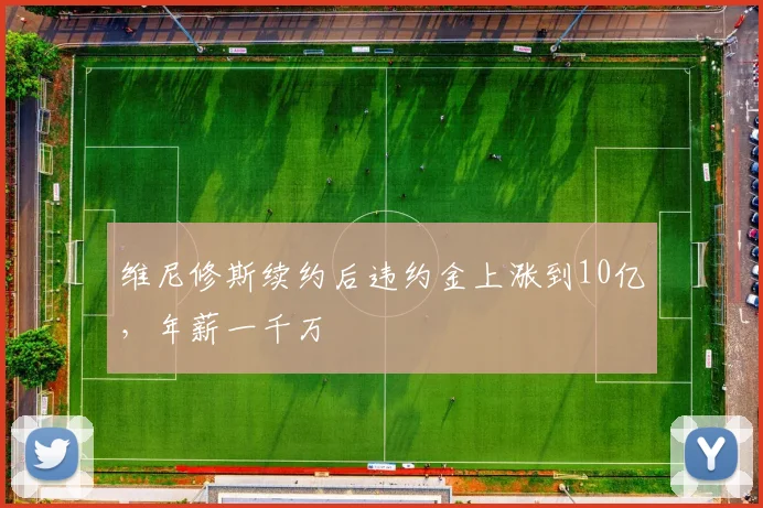 维尼修斯续约后违约金上涨到10亿，年薪一千万