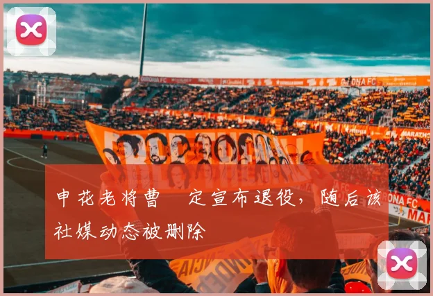申花老将曹赟定宣布退役，随后该社媒动态被删除