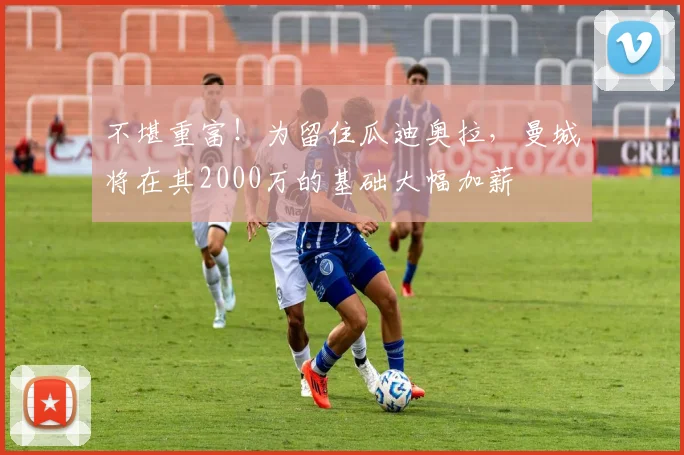 不堪重富！为留住瓜迪奥拉，曼城将在其2000万的基础大幅加薪