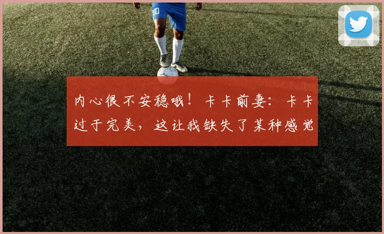 内心很不安稳哦！卡卡前妻：卡卡过于完美，这让我缺失了某种感觉