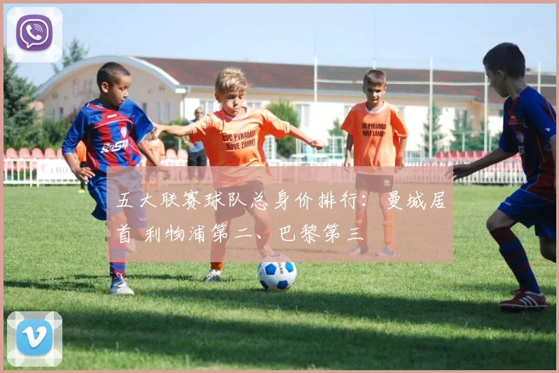五大联赛球队总身价排行：曼城居首 利物浦第二、巴黎第三