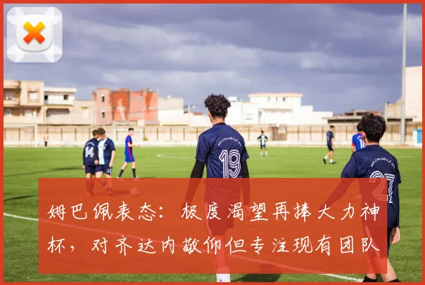 姆巴佩表态：极度渴望再捧大力神杯，对齐达内敬仰但专注现有团队