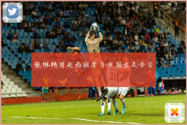 张琳艳将赴西班牙与中国女足会合