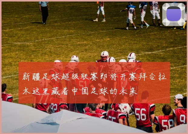 新疆足球超级联赛即将开赛拜合拉木这里藏着中国足球的未来
